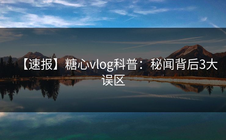 【速报】糖心vlog科普：秘闻背后3大误区
