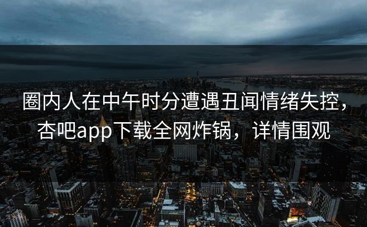圈内人在中午时分遭遇丑闻情绪失控，杏吧app下载全网炸锅，详情围观