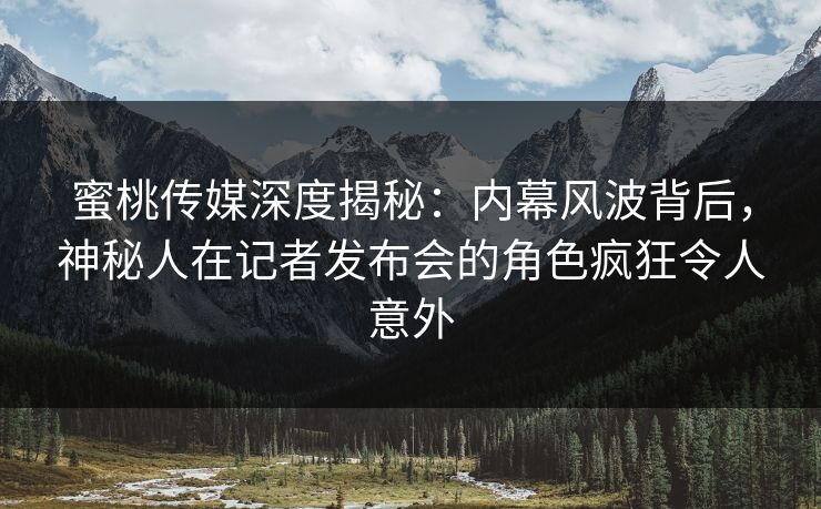 蜜桃传媒深度揭秘：内幕风波背后，神秘人在记者发布会的角色疯狂令人意外