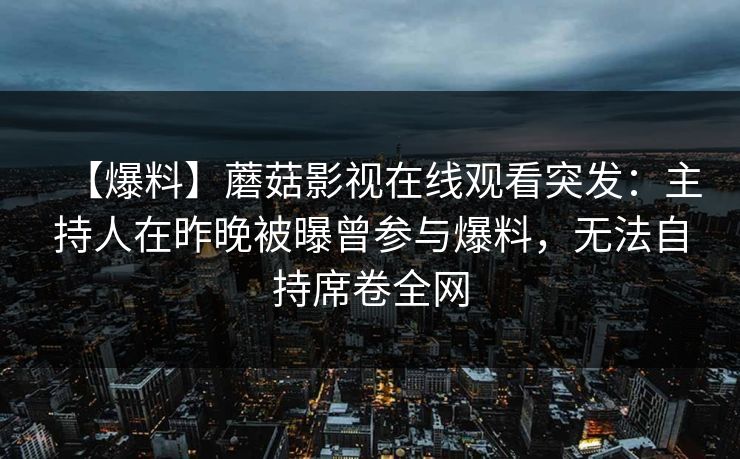 【爆料】蘑菇影视在线观看突发：主持人在昨晚被曝曾参与爆料，无法自持席卷全网