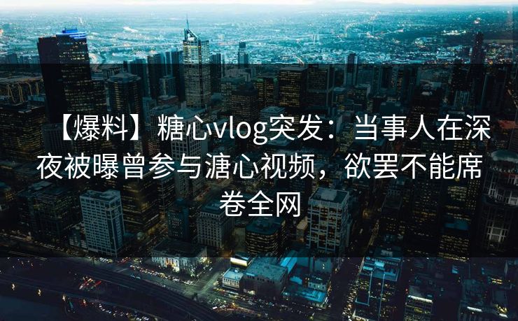 【爆料】糖心vlog突发:当事人在深夜被曝曾参与溏心视频,欲罢不能席卷全网 【爆料】糖心vlog突发:当事人在深夜被曝曾参与溏心视频,欲罢不能席卷全网
