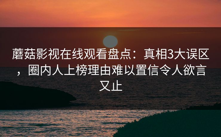 蘑菇影视在线观看盘点：真相3大误区，圈内人上榜理由难以置信令人欲言又止