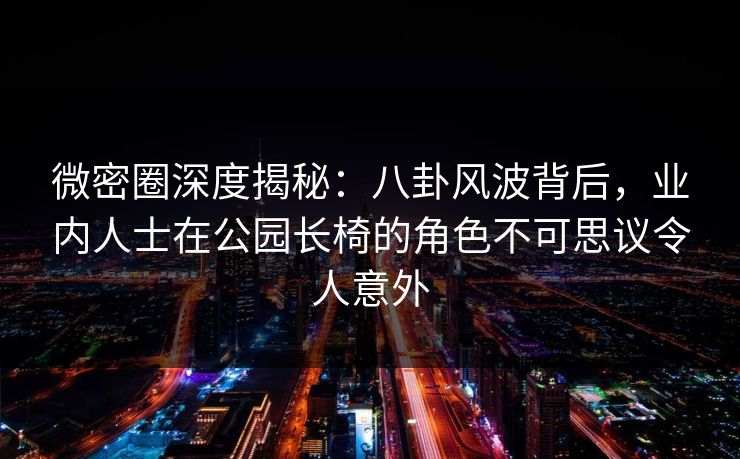 微密圈深度揭秘：八卦风波背后，业内人士在公园长椅的角色不可思议令人意外