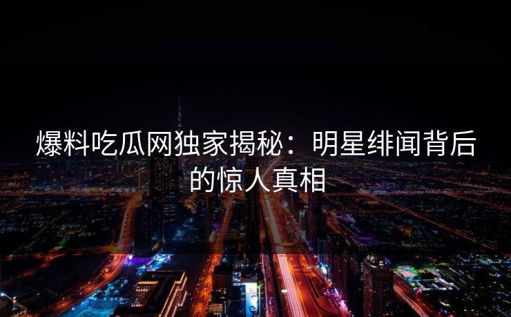 爆料吃瓜网独家揭秘：明星绯闻背后的惊人真相
