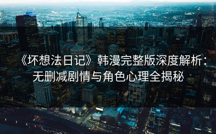 《坏想法日记》韩漫完整版深度解析：无删减剧情与角色心理全揭秘