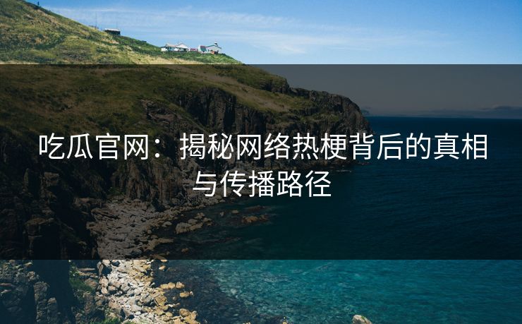 吃瓜官网：揭秘网络热梗背后的真相与传播路径