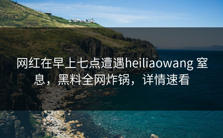 网红在早上七点遭遇heiliaowang 窒息，黑料全网炸锅，详情速看