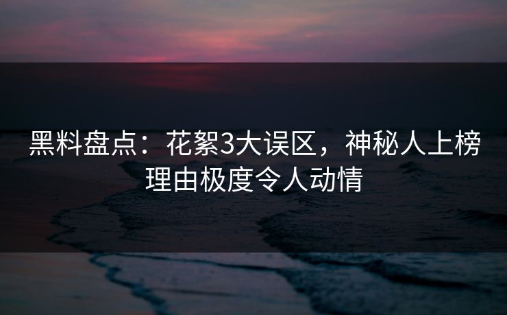 黑料盘点：花絮3大误区，神秘人上榜理由极度令人动情