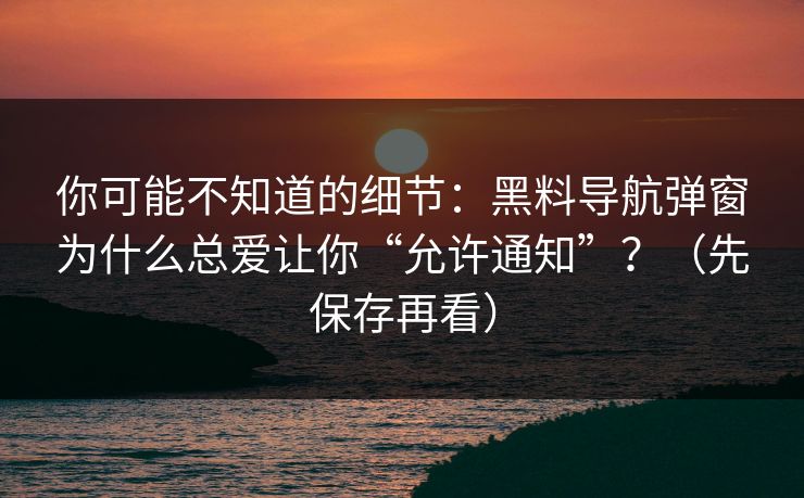 你可能不知道的细节：黑料导航弹窗为什么总爱让你“允许通知”？（先保存再看）