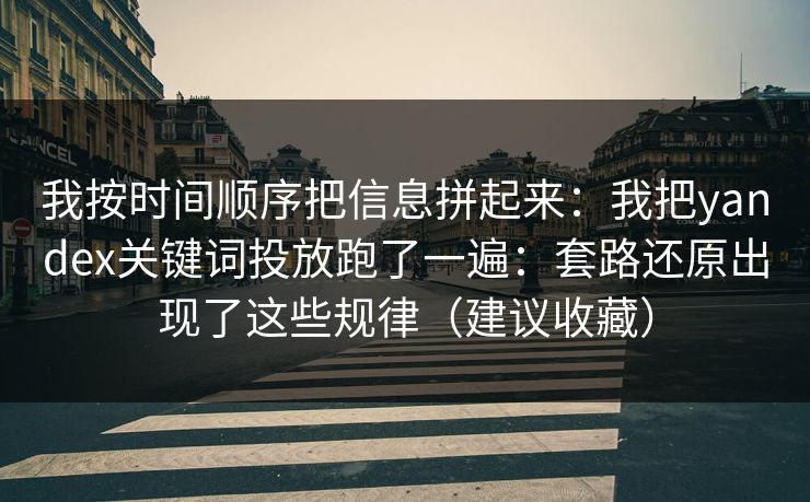 我按时间顺序把信息拼起来：我把yandex关键词投放跑了一遍：套路还原出现了这些规律（建议收藏）