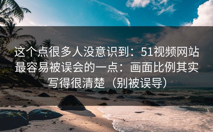 这个点很多人没意识到：51视频网站最容易被误会的一点：画面比例其实写得很清楚（别被误导）