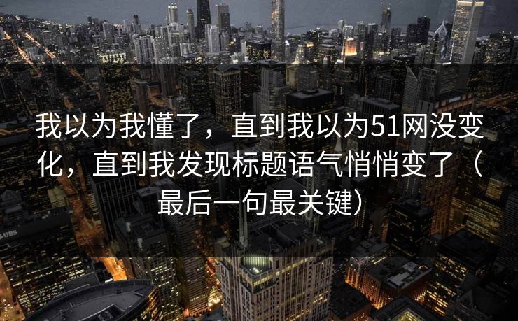 我以为我懂了，直到我以为51网没变化，直到我发现标题语气悄悄变了（最后一句最关键）