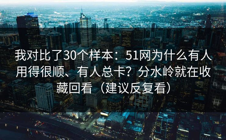 我对比了30个样本：51网为什么有人用得很顺、有人总卡？分水岭就在收藏回看（建议反复看）
