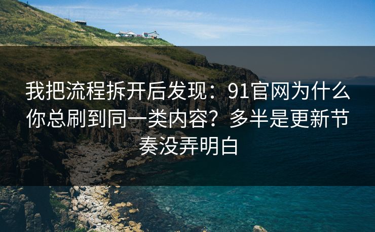 我把流程拆开后发现：91官网为什么你总刷到同一类内容？多半是更新节奏没弄明白