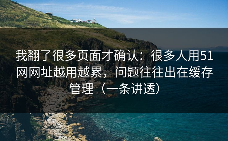我翻了很多页面才确认：很多人用51网网址越用越累，问题往往出在缓存管理（一条讲透）