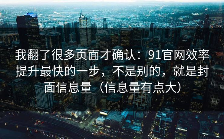 我翻了很多页面才确认：91官网效率提升最快的一步，不是别的，就是封面信息量（信息量有点大）