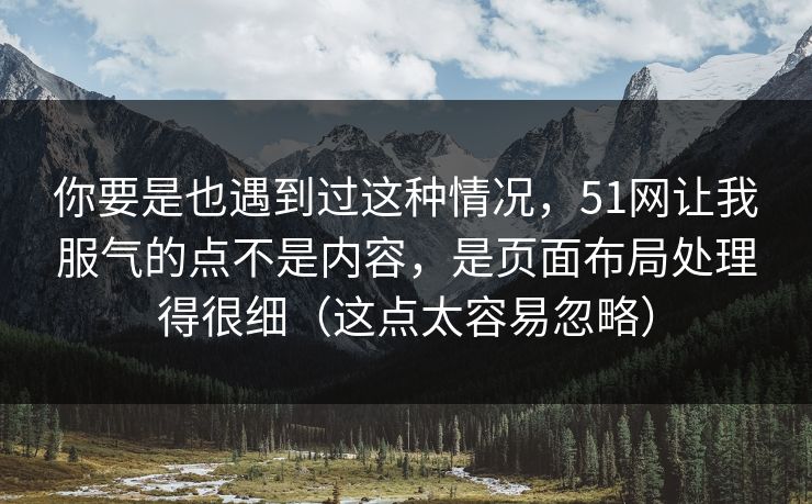 你要是也遇到过这种情况，51网让我服气的点不是内容，是页面布局处理得很细（这点太容易忽略）