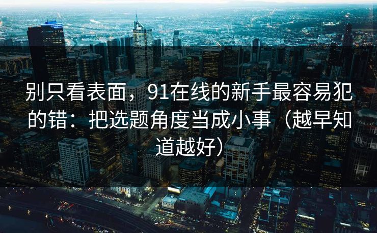 别只看表面，91在线的新手最容易犯的错：把选题角度当成小事（越早知道越好）
