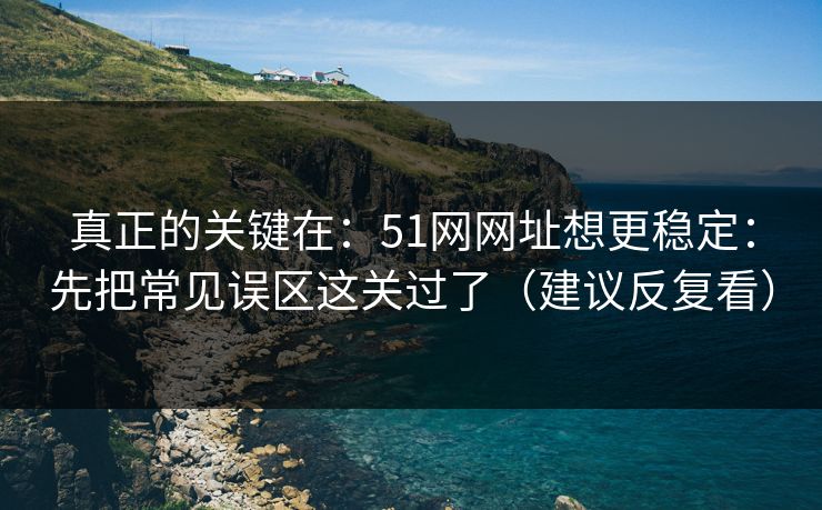 真正的关键在：51网网址想更稳定：先把常见误区这关过了（建议反复看）