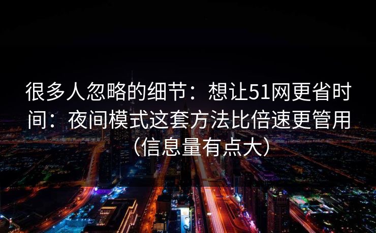 很多人忽略的细节：想让51网更省时间：夜间模式这套方法比倍速更管用（信息量有点大）