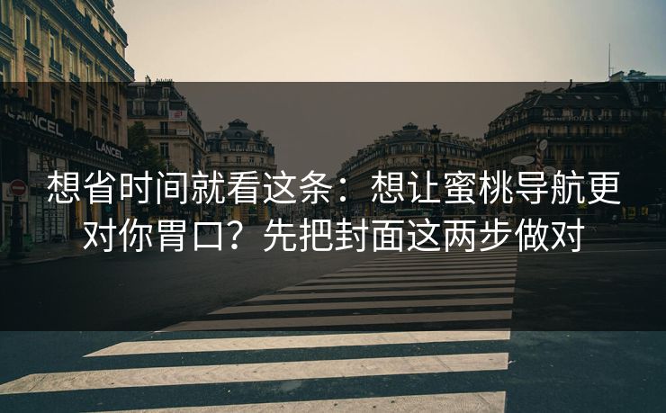 想省时间就看这条：想让蜜桃导航更对你胃口？先把封面这两步做对