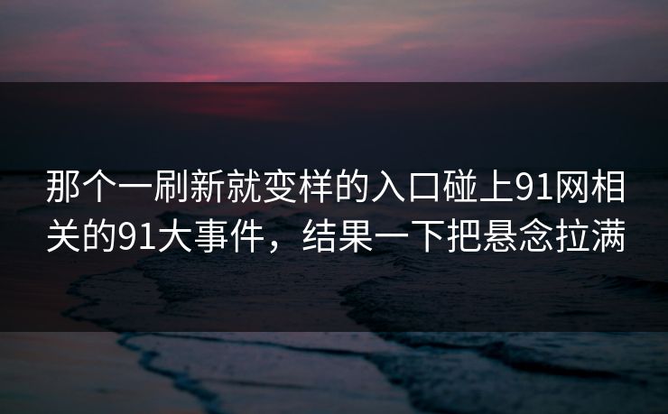 那个一刷新就变样的入口碰上91网相关的91大事件，结果一下把悬念拉满
