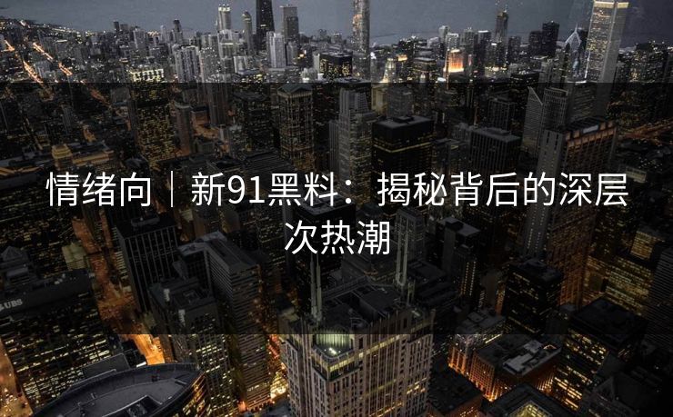 情绪向｜新91黑料：揭秘背后的深层次热潮