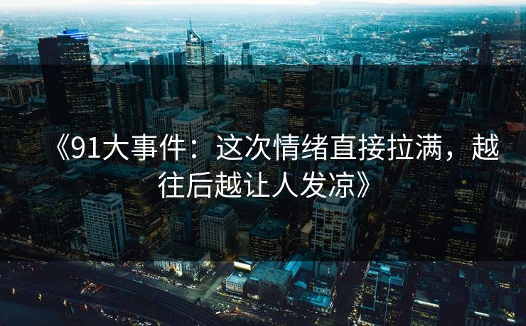 《91大事件：这次情绪直接拉满，越往后越让人发凉》